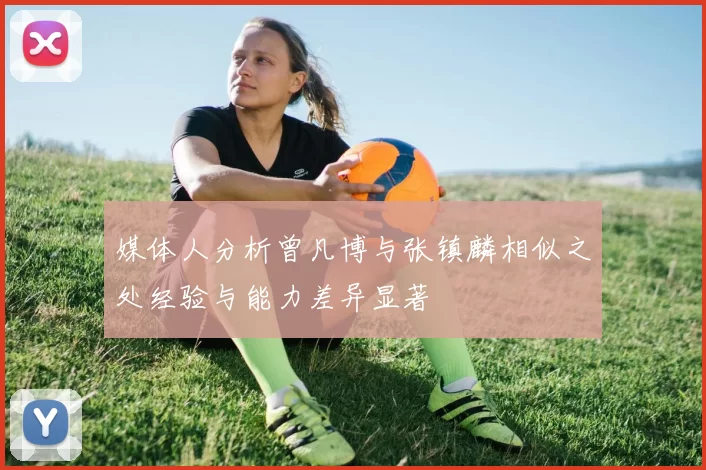 媒体人分析曾凡博与张镇麟相似之处经验与能力差异显著
