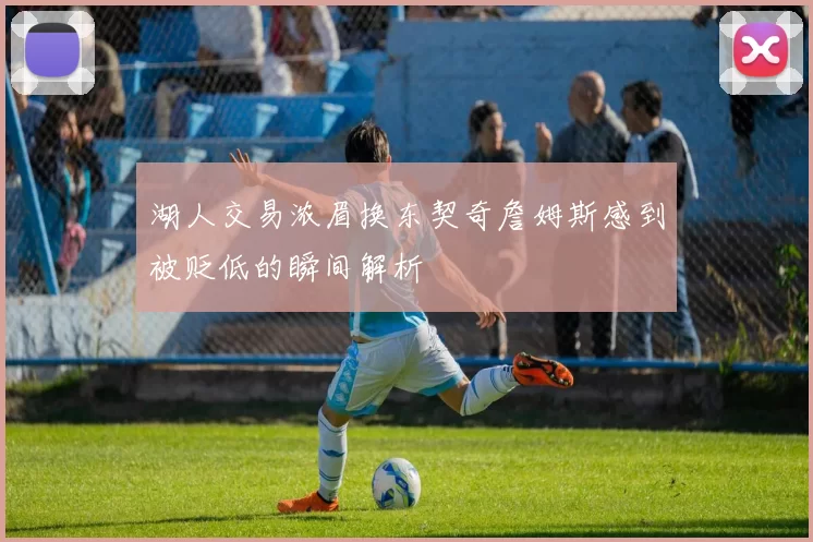 湖人交易浓眉换东契奇詹姆斯感到被贬低的瞬间解析