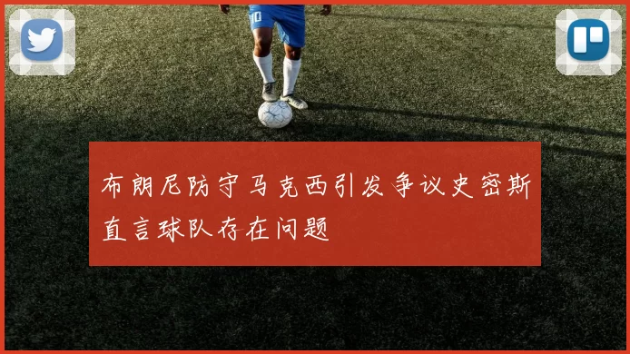 布朗尼防守马克西引发争议史密斯直言球队存在问题