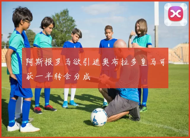 阿斯报罗马欲引进奥布拉多皇马可获一半转会分成