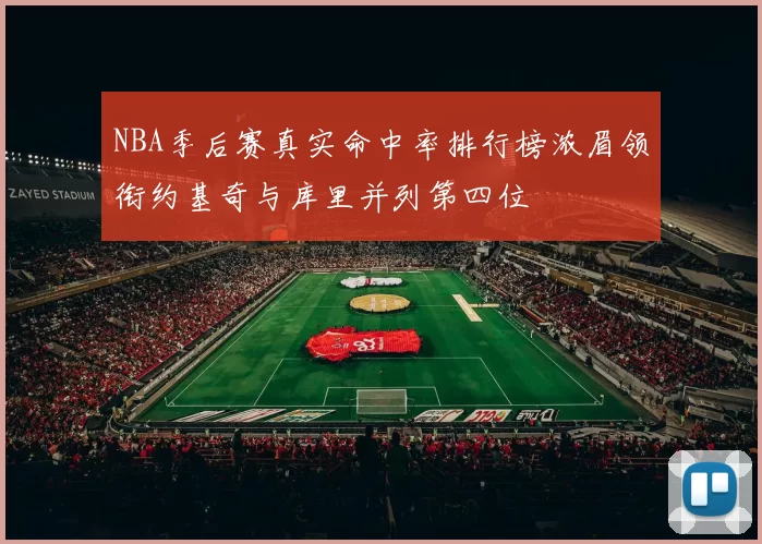 NBA季后赛真实命中率排行榜浓眉领衔约基奇与库里并列第四位