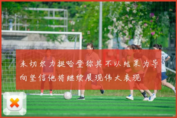 米切尔力挺哈登称其不以结果为导向坚信他将继续展现伟大表现
