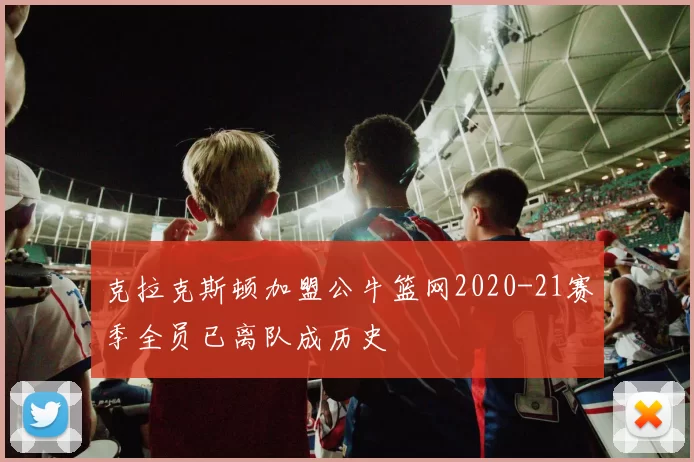 克拉克斯顿加盟公牛篮网2020-21赛季全员已离队成历史