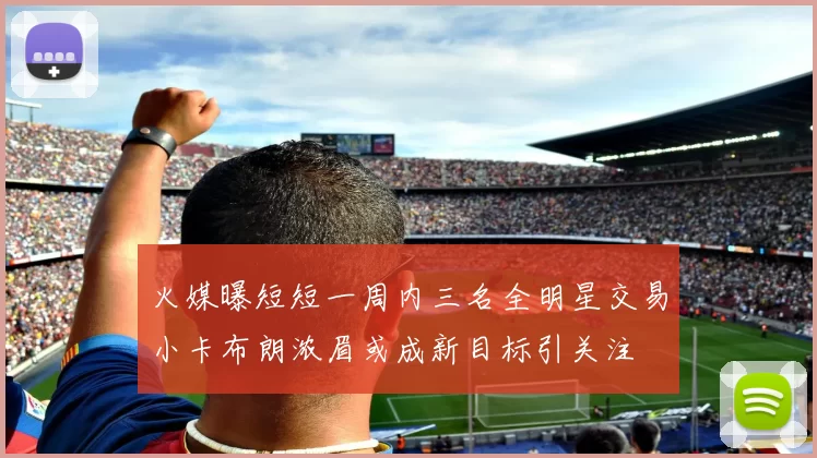 火媒曝短短一周内三名全明星交易小卡布朗浓眉或成新目标引关注