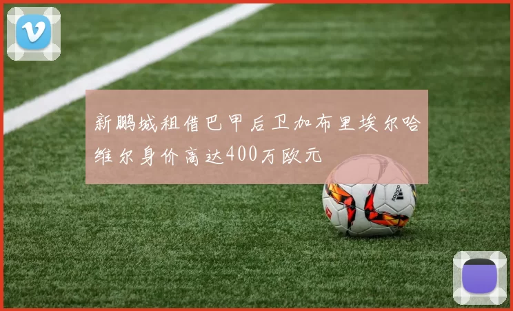 新鹏城租借巴甲后卫加布里埃尔哈维尔身价高达400万欧元