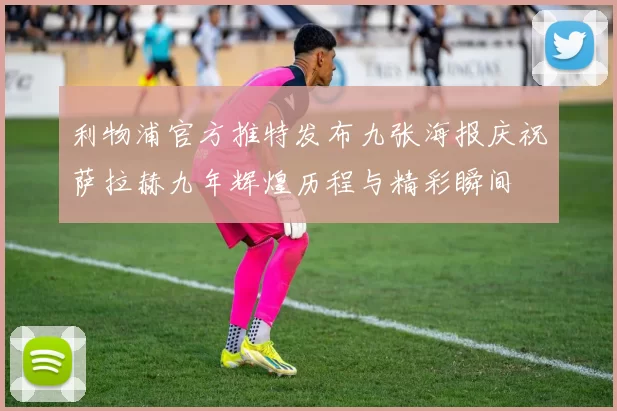 利物浦官方推特发布九张海报庆祝萨拉赫九年辉煌历程与精彩瞬间