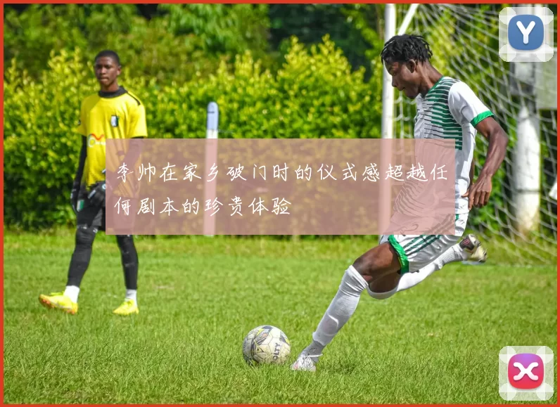 李帅在家乡破门时的仪式感超越任何剧本的珍贵体验