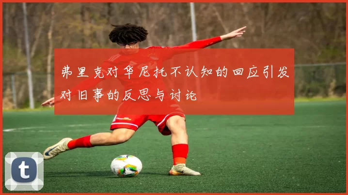 弗里克对华尼托不认知的回应引发对旧事的反思与讨论