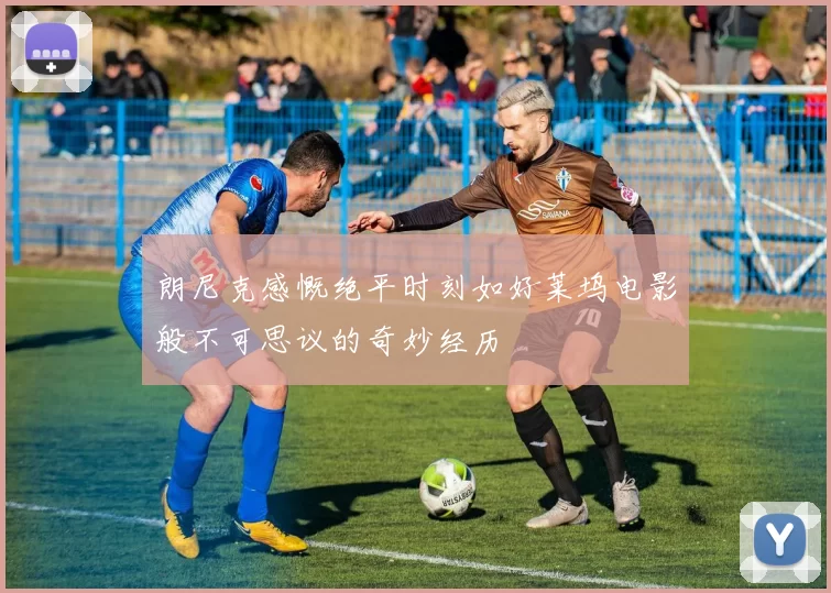 朗尼克感慨绝平时刻如好莱坞电影般不可思议的奇妙经历
