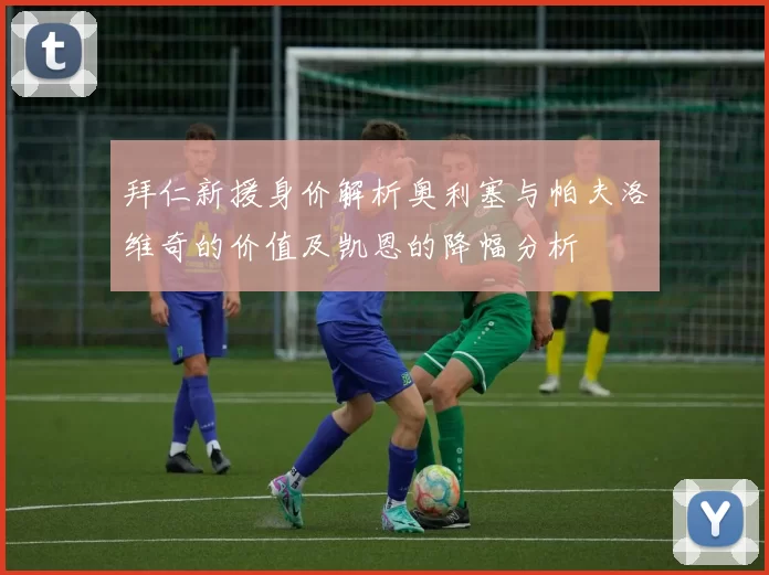 拜仁新援身价解析奥利塞与帕夫洛维奇的价值及凯恩的降幅分析