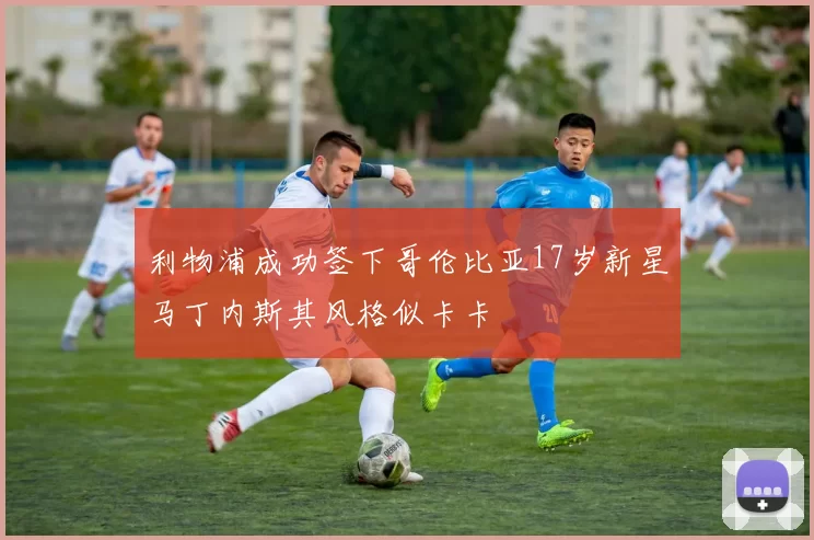 利物浦成功签下哥伦比亚17岁新星马丁内斯其风格似卡卡