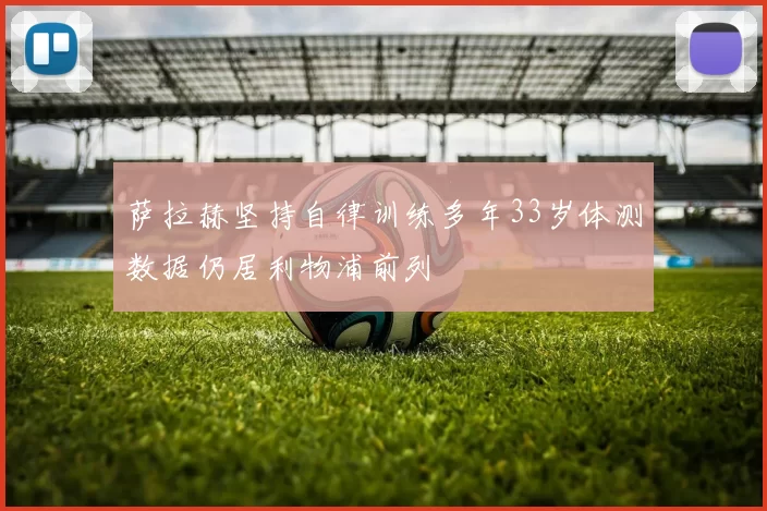 萨拉赫坚持自律训练多年33岁体测数据仍居利物浦前列