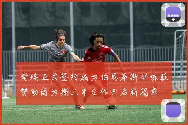 奇瑞正式签约成为伯恩茅斯训练服赞助商为期三年合作开启新篇章